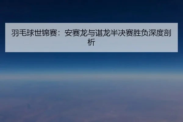 羽毛球世锦赛：安赛龙与谌龙半决赛胜负深度剖析