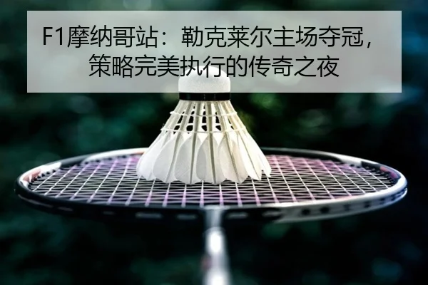 F1摩纳哥站：勒克莱尔主场夺冠，策略完美执行的传奇之夜
