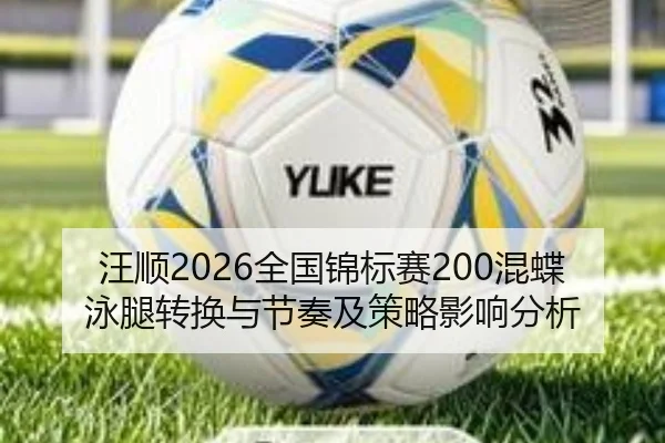 汪顺2026全国锦标赛200混蝶泳腿转换与节奏及策略影响分析